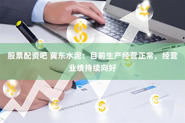 股票配資吧 冀東水泥：目前生產經營正常，經營業績持續向好